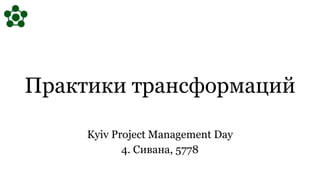 Практики трансформаций
Kyiv Project Management Day
4. Сивана, 5778
 