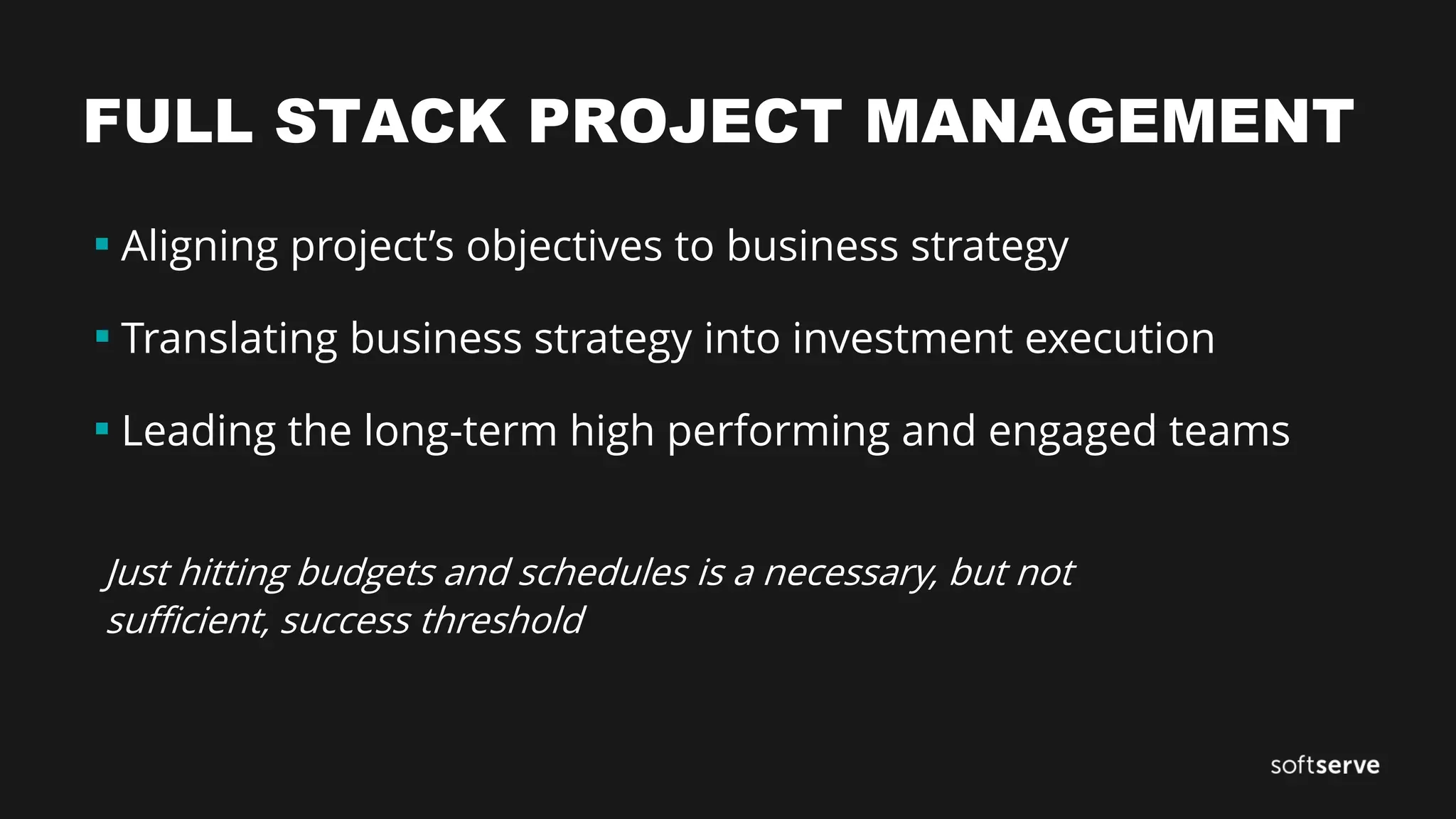 FULL STACK PROJECT MANAGEMENT
▪ Aligning project’s objectives to business strategy
▪ Translating business strategy into investment execution
▪ Leading the long-term high performing and engaged teams
Just hitting budgets and schedules is a necessary, but not
sufficient, success threshold
 