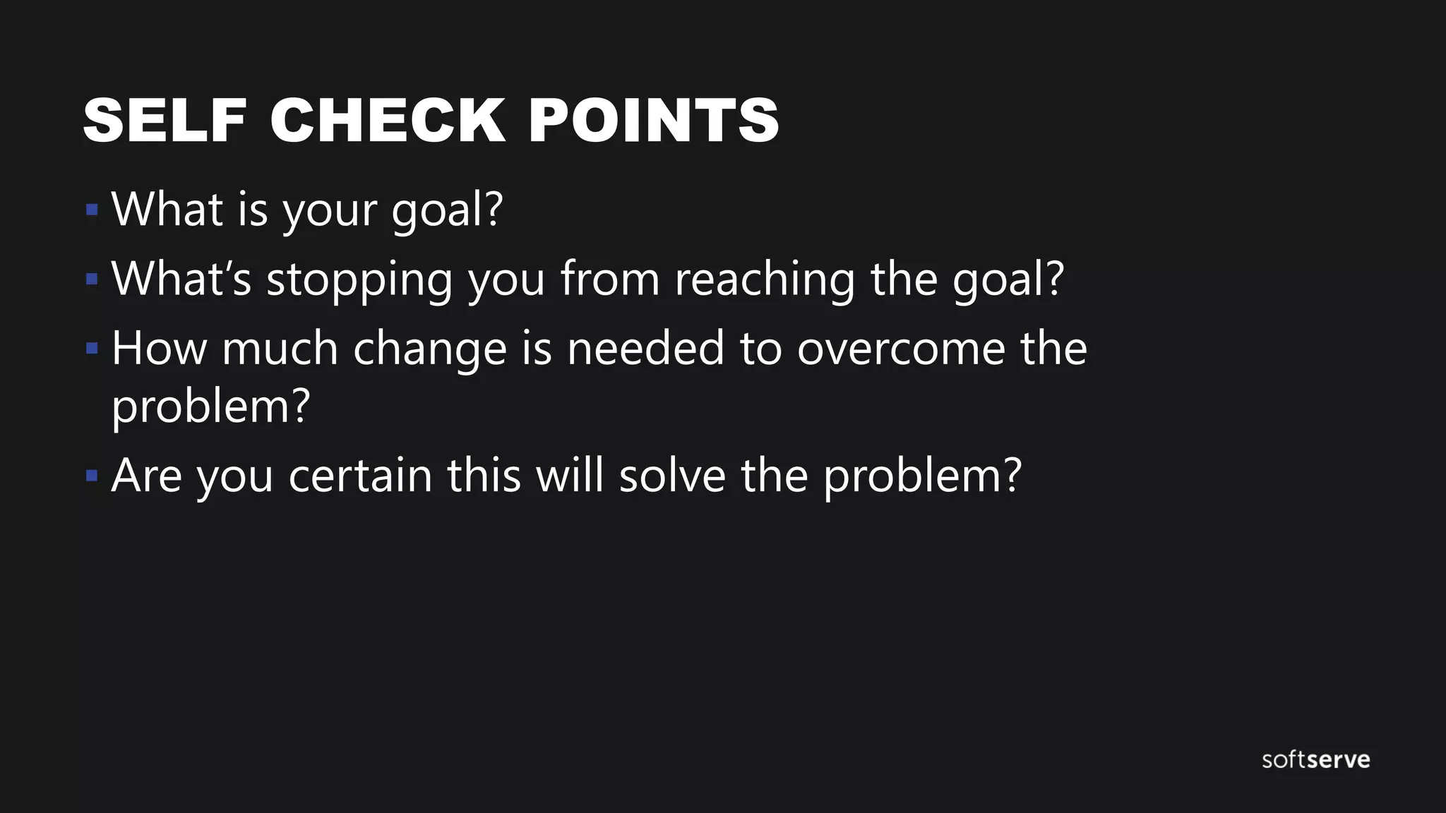 SELF CHECK POINTS
▪ What is your goal?
▪ What’s stopping you from reaching the goal?
▪ How much change is needed to overcome the
problem?
▪ Are you certain this will solve the problem?
 