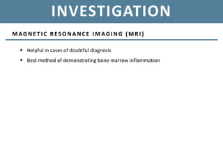 INVESTIGATION
MAGNET I C RESONANCE I MAGI NG (MRI )
 Helpful in cases of doubtful diagnosis
 Best method of demonstrating bone marrow inflammation
 