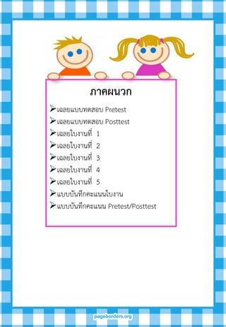 ภำคผนวก
เฉลยแบบทดสอบ Pretest
เฉลยแบบทดสอบ Posttest
เฉลยใบงานที่ 1
เฉลยใบงานที่ 2
เฉลยใบงานที่ 3
เฉลยใบงานที่ 4
เฉลยใบงานที่ 5
แบบบันทึกคะแนนใบงาน
แบบบันทึกคะแนน Pretest/Posttest
 