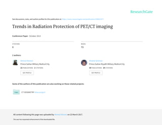 See	discussions,	stats,	and	author	profiles	for	this	publication	at:	https://www.researchgate.net/publication/258022477
Trends	in	Radiation	Protection	of	PET/CT	imaging
Conference	Paper	·	October	2013
CITATIONS
0
READS
73
2	authors:
Some	of	the	authors	of	this	publication	are	also	working	on	these	related	projects:
CT	DOSIMETRY	View	project
Ahmed	Alenezi
Prince	Sultan	Military	Medical	City
22	PUBLICATIONS			2	CITATIONS			
SEE	PROFILE
Khaled	Soliman
Prince	Sultan	Riyadh	Military	Medical	City
30	PUBLICATIONS			29	CITATIONS			
SEE	PROFILE
All	content	following	this	page	was	uploaded	by	Ahmed	Alenezi	on	23	March	2017.
The	user	has	requested	enhancement	of	the	downloaded	file.
 