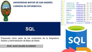 SQL
M.SC. ALDO VALDEZ ALVARADO
Preparado como parte de los contenidos de la Asignatura
Diseño y Administración de Base de Datos
UNIVERSIDAD MAYOR DE SAN ANDRÉS
CARRERA DE INFORMÁTICA
 
