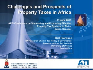 Challenges and Prospects ofChallenges and Prospects of
Property Taxes in AfricaProperty Taxes in Africa
11 June 2018
APTI Conference on Stimulating and Promoting Effective
Property Tax Systems in Africa
Dakar, Senegal
Riël Franzsen
SA Research Chair in Tax Policy & Governance
Director: African Tax Institute
University of Pretoria
South Africa
 