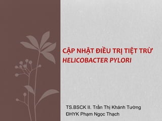 CẬP NHẬT ĐIỀU TRỊ TIỆT TRỪ
HELICOBACTER PYLORI
TS.BSCK II. Trần Thị Khánh Tường
ĐHYK Phạm Ngọc Thạch
 
