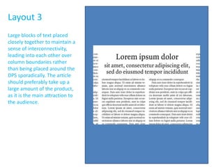 Layout 3
Large blocks of text placed
closely together to maintain a
sense of interconnectivity,
leading into each other over
column boundaries rather
than being placed around the
DPS sporadically. The article
should preferably take up a
large amount of the product,
as it is the main attraction to
the audience.
 