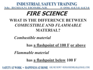 FIRE SCIENCE
WHAT IS THE DIFFERENCE BETWEEN
COMBUSTIBLE AND FLAMMABLE
MATERIAL?
Combustible material
has a flashpoint of 100 F or above
Flammable material
has a flashpoint below 100 F
 