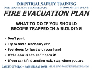 FIRE EVACUATION PLAN
• Don’t panic
• Try to find a secondary exit
• Feel doors for heat with your hand
• If the door is hot, don’t open it!
• If you can’t find another exit, stay where you are
WHAT TO DO IF YOU SHOULD
BECOME TRAPPED IN A BUILDING
 