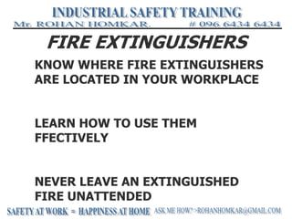 FIRE EXTINGUISHERS
KNOW WHERE FIRE EXTINGUISHERS
ARE LOCATED IN YOUR WORKPLACE
LEARN HOW TO USE THEM
FFECTIVELY
NEVER LEAVE AN EXTINGUISHED
FIRE UNATTENDED
 