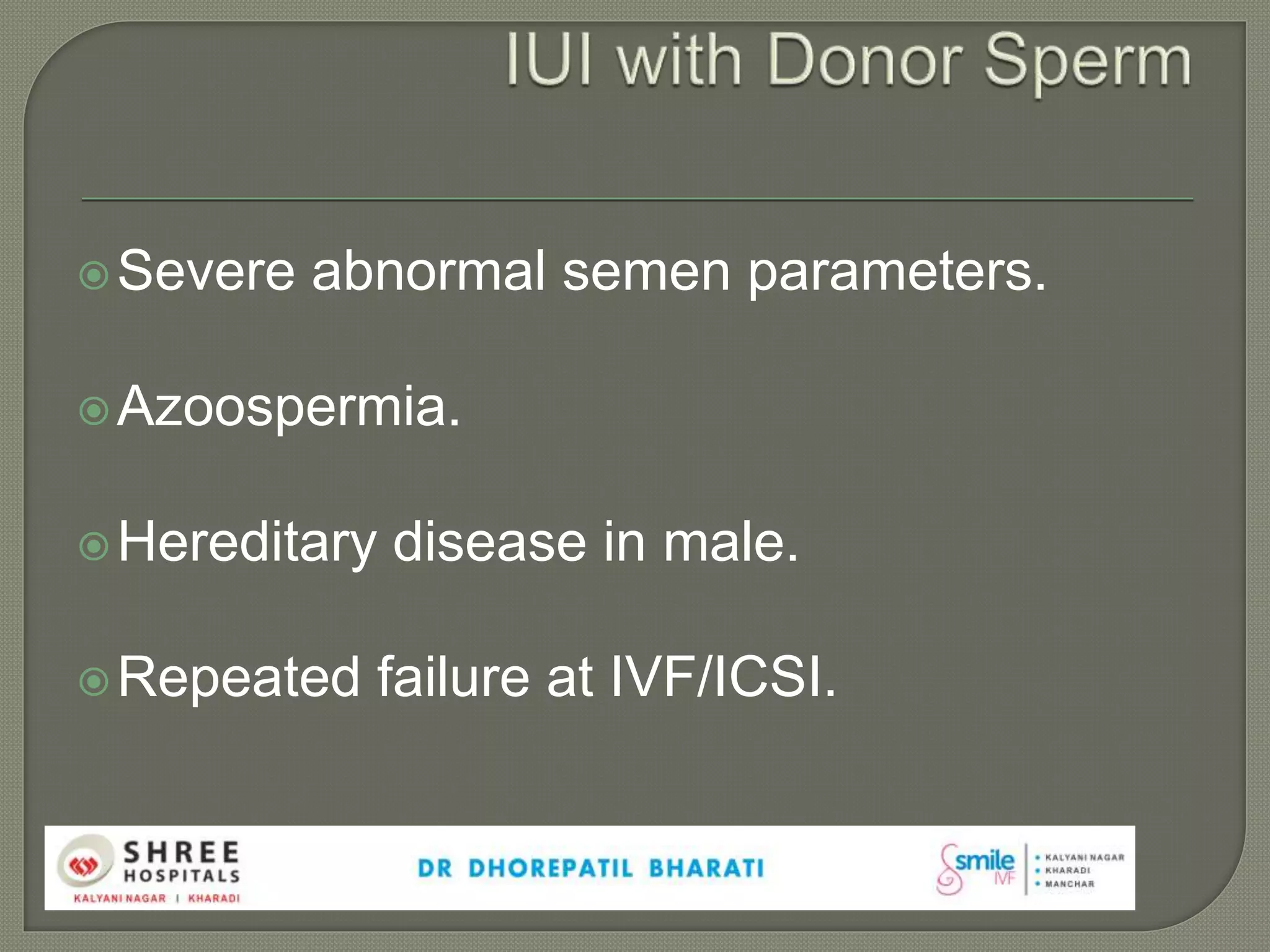 Severe abnormal semen parameters.
Azoospermia.
Hereditary disease in male.
Repeated failure at IVF/ICSI.
 