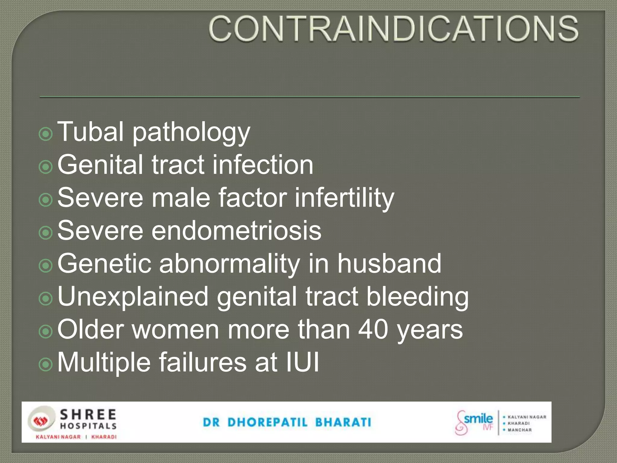 Tubal pathology
Genital tract infection
Severe male factor infertility
Severe endometriosis
Genetic abnormality in husband
Unexplained genital tract bleeding
Older women more than 40 years
Multiple failures at IUI
 