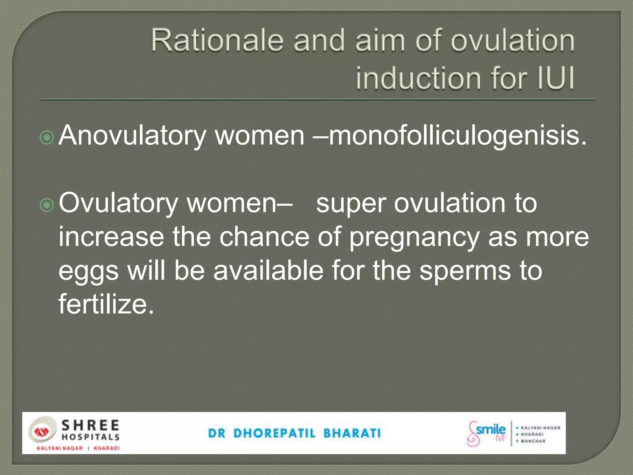 Anovulatory women –monofolliculogenisis.
Ovulatory women– super ovulation to
increase the chance of pregnancy as more
eggs will be available for the sperms to
fertilize.
 