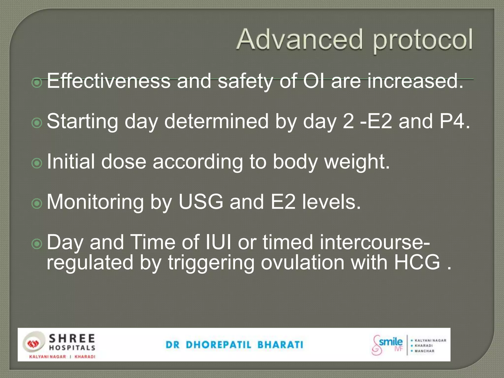  Effectiveness and safety of OI are increased.
 Starting day determined by day 2 -E2 and P4.
 Initial dose according to body weight.
 Monitoring by USG and E2 levels.
 Day and Time of IUI or timed intercourse-
regulated by triggering ovulation with HCG .
 