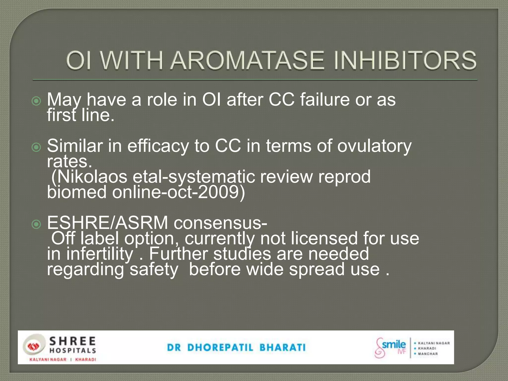  May have a role in OI after CC failure or as
first line.
 Similar in efficacy to CC in terms of ovulatory
rates.
(Nikolaos etal-systematic review reprod
biomed online-oct-2009)
 ESHRE/ASRM consensus-
Off label option, currently not licensed for use
in infertility . Further studies are needed
regarding safety before wide spread use .
 