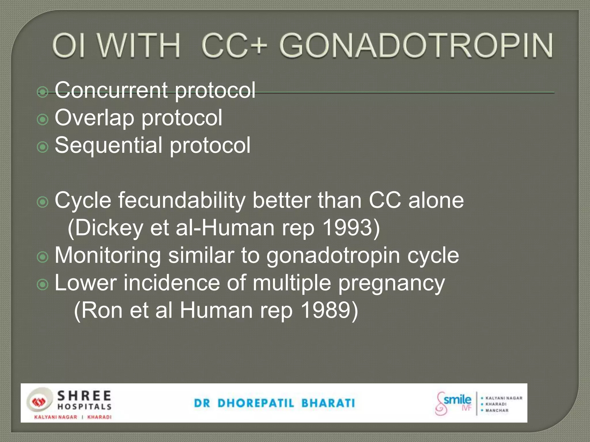  Concurrent protocol
 Overlap protocol
 Sequential protocol
 Cycle fecundability better than CC alone
(Dickey et al-Human rep 1993)
 Monitoring similar to gonadotropin cycle
 Lower incidence of multiple pregnancy
(Ron et al Human rep 1989)
 