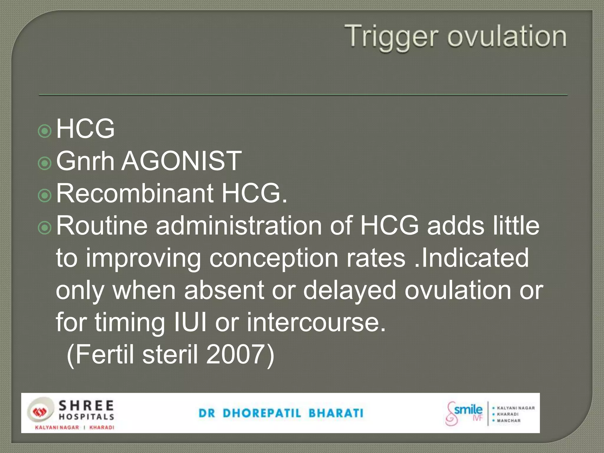 HCG
Gnrh AGONIST
Recombinant HCG.
Routine administration of HCG adds little
to improving conception rates .Indicated
only when absent or delayed ovulation or
for timing IUI or intercourse.
(Fertil steril 2007)
 