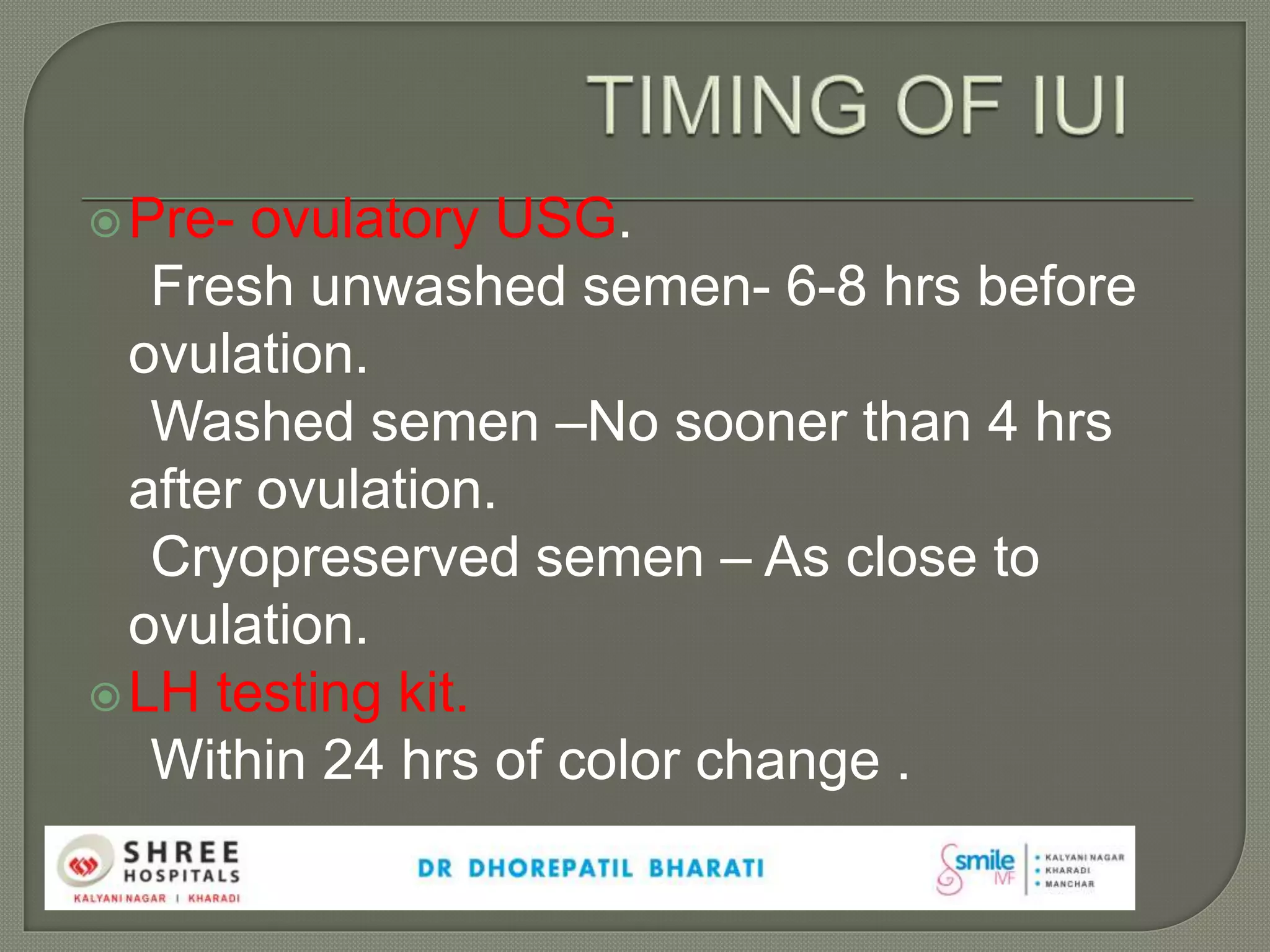 Pre- ovulatory USG.
Fresh unwashed semen- 6-8 hrs before
ovulation.
Washed semen –No sooner than 4 hrs
after ovulation.
Cryopreserved semen – As close to
ovulation.
LH testing kit.
Within 24 hrs of color change .
 
