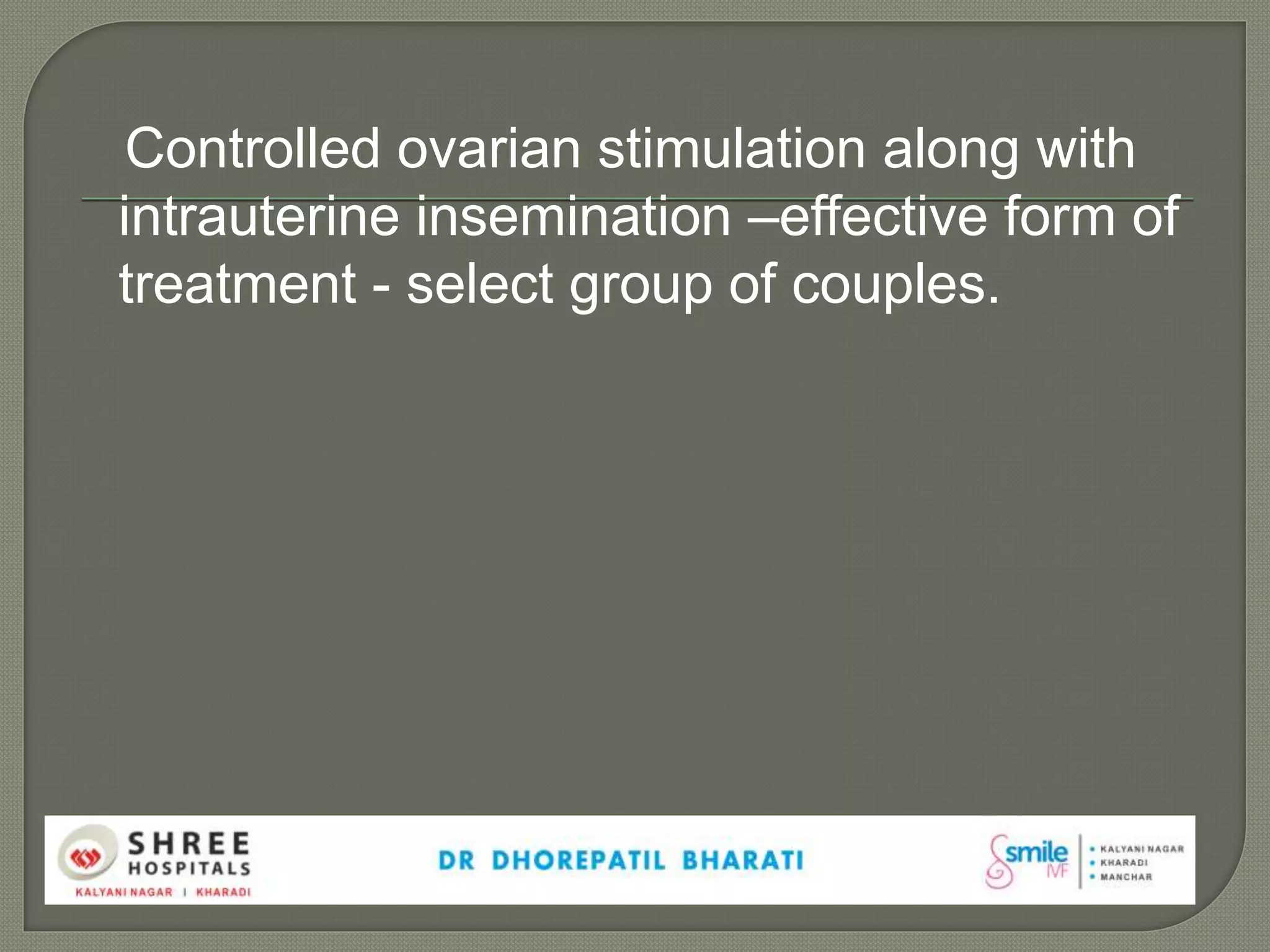 Controlled ovarian stimulation along with
intrauterine insemination –effective form of
treatment - select group of couples.
 