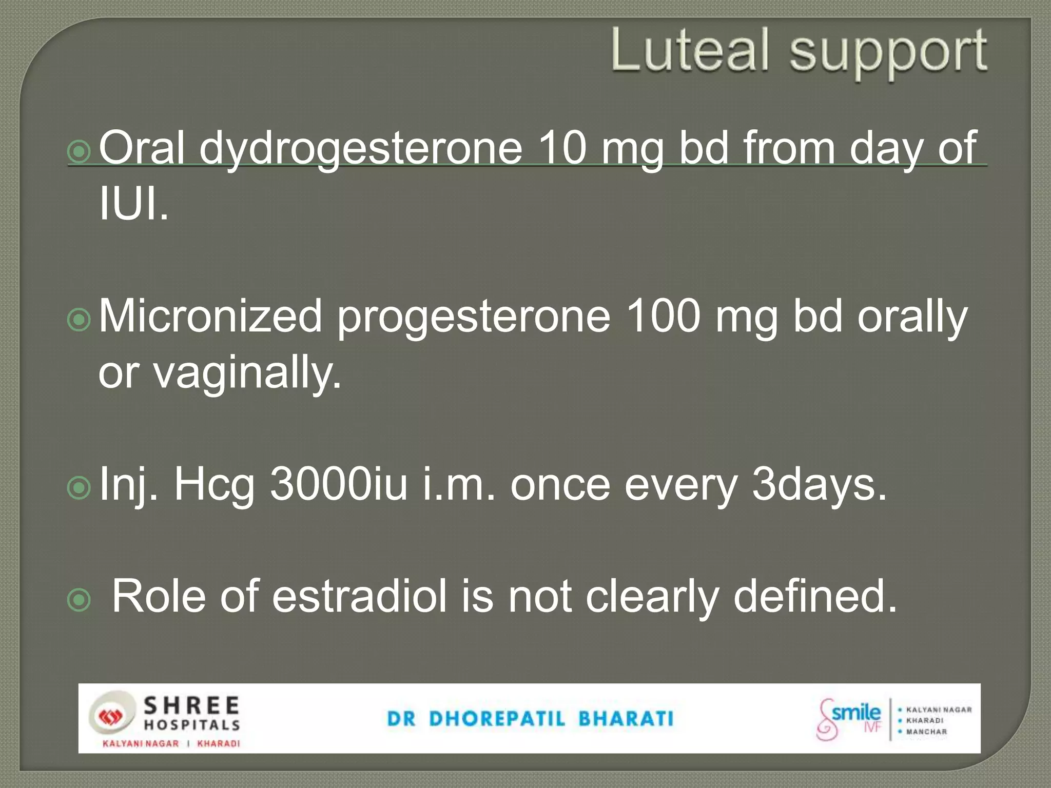 Oral dydrogesterone 10 mg bd from day of
IUI.
Micronized progesterone 100 mg bd orally
or vaginally.
Inj. Hcg 3000iu i.m. once every 3days.
 Role of estradiol is not clearly defined.
 