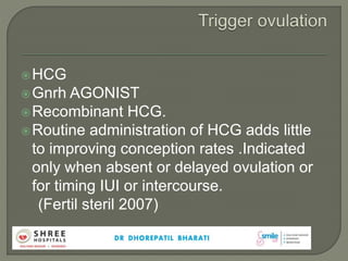 HCG
Gnrh AGONIST
Recombinant HCG.
Routine administration of HCG adds little
to improving conception rates .Indicated
only when absent or delayed ovulation or
for timing IUI or intercourse.
(Fertil steril 2007)
 
