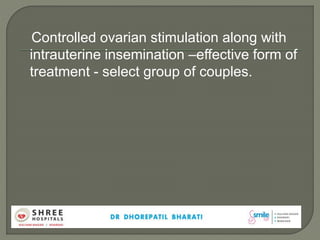 Controlled ovarian stimulation along with
intrauterine insemination –effective form of
treatment - select group of couples.
 