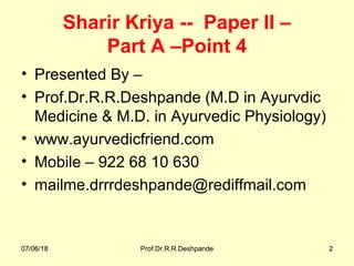 07/06/18 Prof.Dr.R.R.Deshpande 207/06/18 Prof.Dr.R.R.Deshpande 2
Sharir Kriya -- Paper II –
Part A –Point 4
• Presented By –
• Prof.Dr.R.R.Deshpande (M.D in Ayurvdic
Medicine & M.D. in Ayurvedic Physiology)
• www.ayurvedicfriend.com
• Mobile – 922 68 10 630
• mailme.drrrdeshpande@rediffmail.com
 