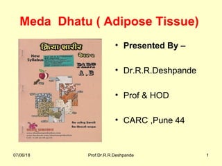 Meda Dhatu ( Adipose Tissue)
• Presented By –
• Dr.R.R.Deshpande
• Prof & HOD
• CARC ,Pune 44
07/06/18 Prof.Dr.R.R.Deshpande 1
 