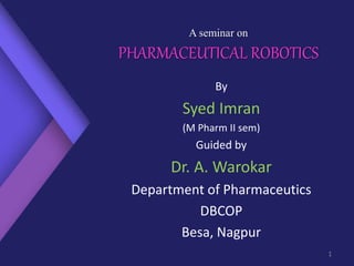 A seminar on
PHARMACEUTICAL ROBOTICS
By
Syed Imran
(M Pharm II sem)
Guided by
Dr. A. Warokar
Department of Pharmaceutics
DBCOP
Besa, Nagpur
1
 