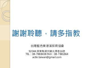 謝謝聆聽，請多指教
台灣藍色東港溪保育協會
92044 屏東縣潮州鎮光澤巷16號
TEL：08-7888438 FAX：08-7881864
actkr.taiwan@gmail.com
 
