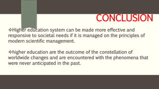 CONCLUSION
Higher education system can be made more effective and
responsive to societal needs if it is managed on the principles of
modern scientific management.
higher education are the outcome of the constellation of
worldwide changes and are encountered with the phenomena that
were never anticipated in the past.
 