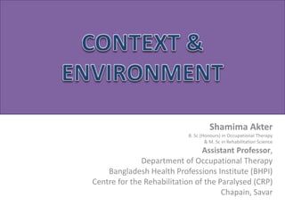 Shamima Akter
B. Sc (Honours) in Occupational Therapy
& M. Sc in Rehabilitation Science
Assistant Professor,
Department of Occupational Therapy
Bangladesh Health Professions Institute (BHPI)
Centre for the Rehabilitation of the Paralysed (CRP)
Chapain, Savar
 