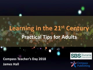Learning in the 21st Century
Practical Tips for Adults
Compass Teacher’s Day 2018
James Hall
 