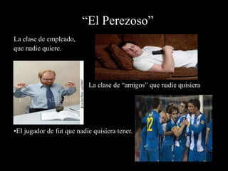 “El Perezoso”
La clase de empleado,
que nadie quiere.
La clase de “amigos” que nadie quisiera
tener.
•El jugador de fut que nadie quisiera tener.
 