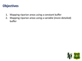 Objectives
1. Mapping riparian areas using a constant buffer
2. Mapping riparian areas using a variable (more detailed)
buffer
 