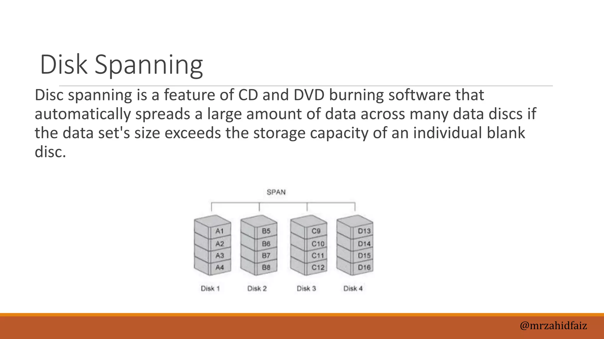 Disk Spanning
Disc spanning is a feature of CD and DVD burning software that
automatically spreads a large amount of data across many data discs if
the data set's size exceeds the storage capacity of an individual blank
disc.
@mrzahidfaiz
 