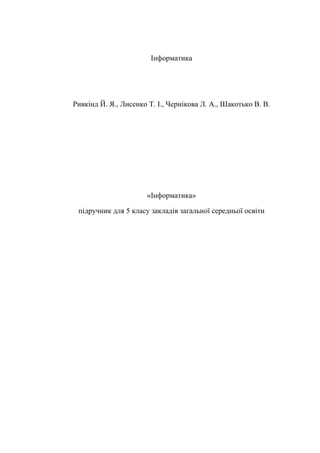 Інформатика
Ривкінд Й. Я., Лисенко Т. І., Чернікова Л. А., Шакотько В. В.
«Інформатика»
підручник для 5 класу закладів загальної середньої освіти
 