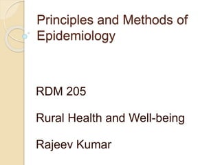 Principles and Methods of
Epidemiology
RDM 205
Rural Health and Well-being
Rajeev Kumar
 