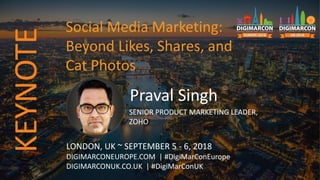 Praval Singh
SENIOR PRODUCT MARKETING LEADER,
ZOHO
LONDON, UK ~ SEPTEMBER 5 - 6, 2018
DIGIMARCONEUROPE.COM | #DigiMarConEurope
DIGIMARCONUK.CO.UK | #DigiMarConUK
Social Media Marketing:
Beyond Likes, Shares, and
Cat Photos
KEYNOTE
 