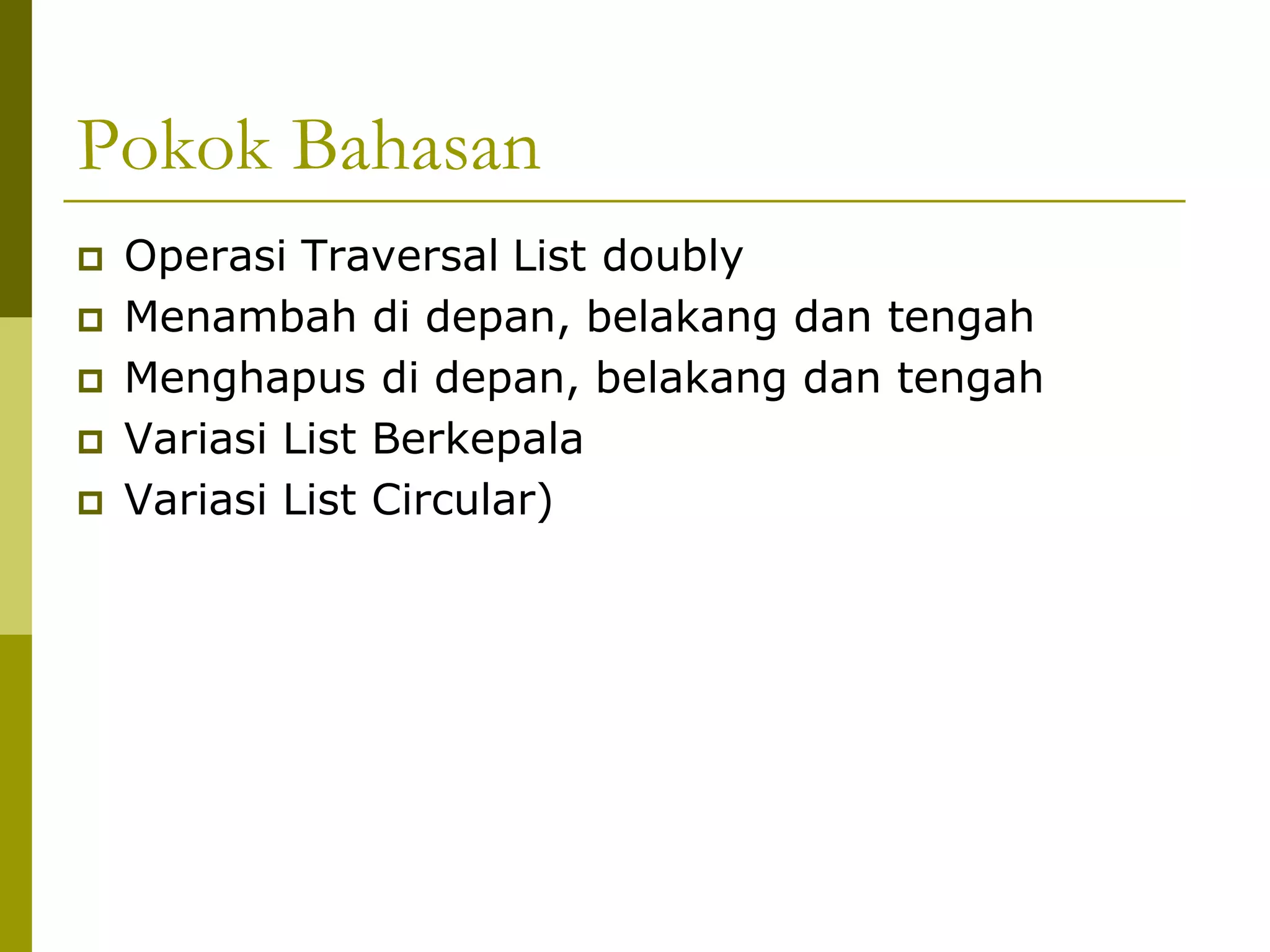 Pokok Bahasan
 Operasi Traversal List doubly
 Menambah di depan, belakang dan tengah
 Menghapus di depan, belakang dan tengah
 Variasi List Berkepala
 Variasi List Circular)
 