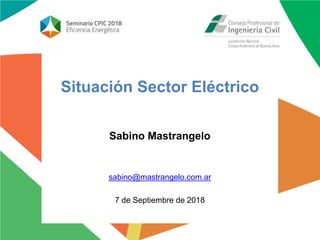 Situación Sector Eléctrico
Sabino Mastrangelo
sabino@mastrangelo.com.ar
7 de Septiembre de 2018
 