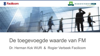 De toegevoegde waarde van FM
Dr. Herman Kok WUR & Rogier Verbeek Facilicom
 