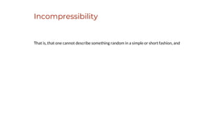 Incompressibility
That is, that one cannot describe something random in a simple or short fashion, and
 