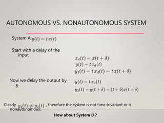 AUTONOMOUS VS. NONAUTONOMOUS SYSTEM
Clearly , therefore the system is not time-invariant or is
nonautonomous.
System A:
Start with a delay of the
input
Now we delay the output by
δ
How about System B ?
 