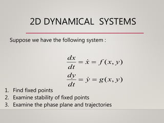 2D DYNAMICAL SYSTEMS
1. Find fixed points
2. Examine stability of fixed points
3. Examine the phase plane and trajectories
),(
),(
yxgy
dt
dy
yxfx
dt
dx




Suppose we have the following system :
 