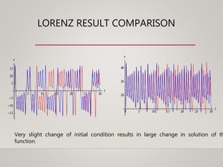 LORENZ RESULT COMPARISON
Very slight change of initial condition results in large change in solution of th
function.
 