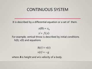 CONTINUOUS SYSTEM
It is described by a differential equation or a set of them.
For example, vertical throw is described by initial conditions
h(0), v(0) and equations
where h is height and v is velocity of a body.
)(´
)0( 0
xfx
xx


gtv
tvth


)´(
)()´(
 