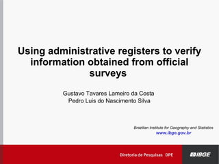 Using administrative registers to verify
information obtained from official
surveys
Gustavo Tavares Lameiro da Costa
Pedro Luis do Nascimento Silva
Brazilian Institute for Geography and Statistics
www.ibge.gov.br
 