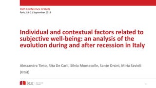 Individual and contextual factors related to
subjective well-being: an analysis of the
evolution during and after recession in Italy
Alessandra Tinto, Rita De Carli, Silvia Montecolle, Sante Orsini, Miria Savioli
(Istat)
16th Conference of IAOS
Paris, 19- 21 September 2018
1
 
