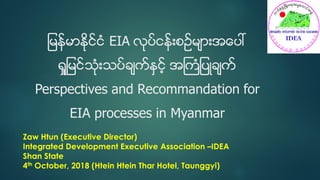 ျမန္မာႏိုင္ငံ EIA လုပ္ငန္းစဥ္မ်ားအေပၚ
ရႈျမင္သံုးသပ္ခ်က္ႏွင့္ အႀကံျပဳခ်က္
Perspectives and Recommandation for
EIA processes...