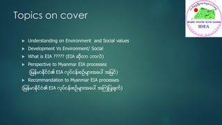 Topics on cover
 Understanding on Environment and Social values
 Development Vs Environment/ Social
 What is EIA ????? ...